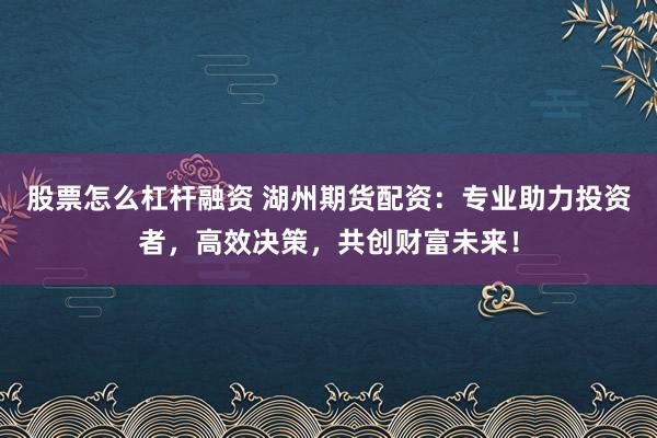 股票怎么杠杆融资 湖州期货配资:专业助力投资者,高效决策,共创财富未来!