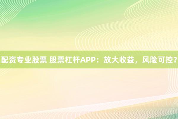 配资专业股票 股票杠杆APP：放大收益，风险可控？