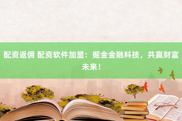 配资返佣 配资软件加盟:掘金金融科技,共赢财富未来!