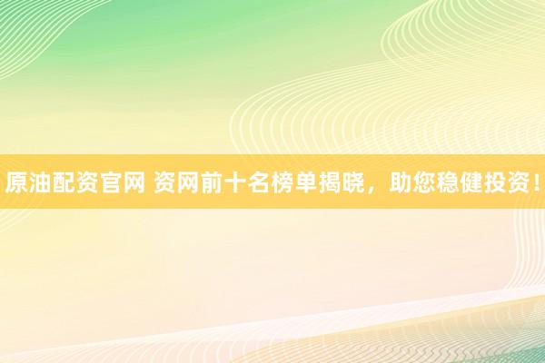 原油配资官网 资网前十名榜单揭晓，助您稳健投资！