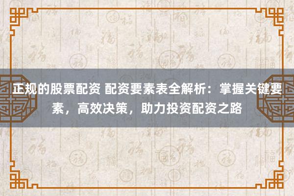 正规的股票配资 配资要素表全解析:掌握关键要素,高效决策,助力投资配资之路