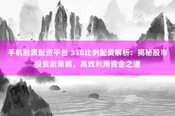 手机股票配资平台 318比例配资解析:揭秘股市投资新策略,高效利用资金之道