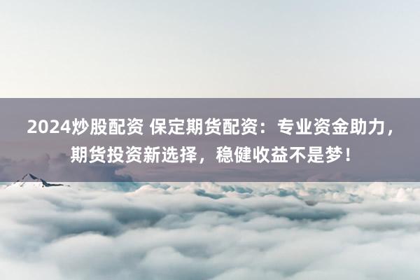 2024炒股配资 保定期货配资:专业资金助力,期货投资新选择,稳健收益不是梦!