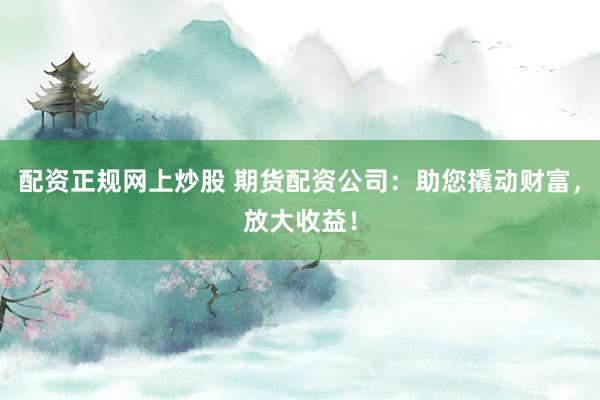配资正规网上炒股 期货配资公司:助您撬动财富,放大收益!