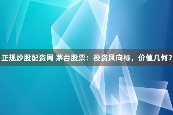 正规炒股配资网 茅台股票:投资风向标,价值几何?