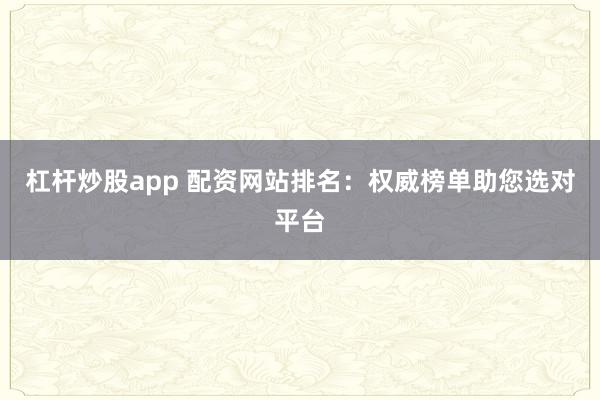 杠杆炒股app 配资网站排名：权威榜单助您选对平台