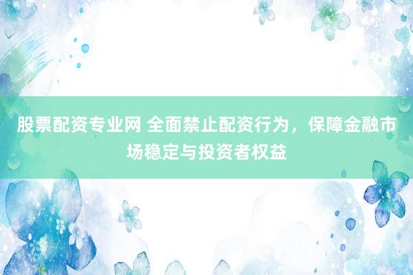 股票配资专业网 全面禁止配资行为，保障金融市场稳定与投资者权益