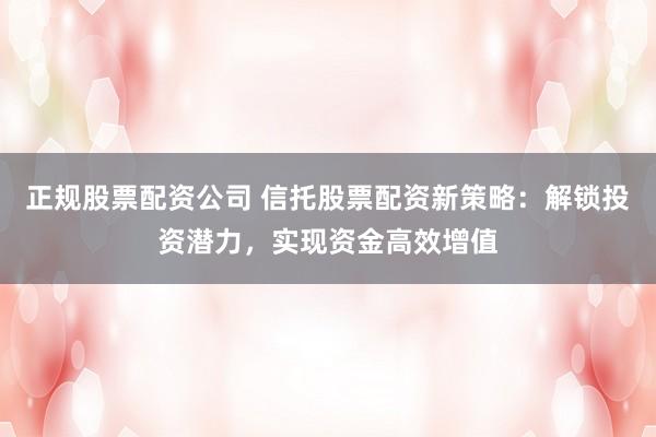 正规股票配资公司 信托股票配资新策略：解锁投资潜力，实现资金高效增值