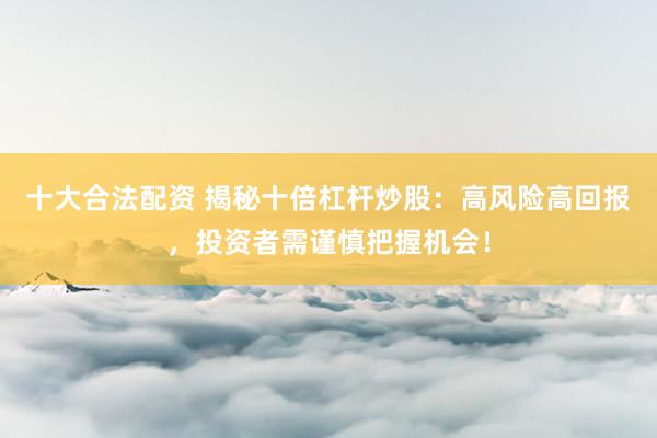 十大合法配资 揭秘十倍杠杆炒股：高风险高回报，投资者需谨慎把握机会！
