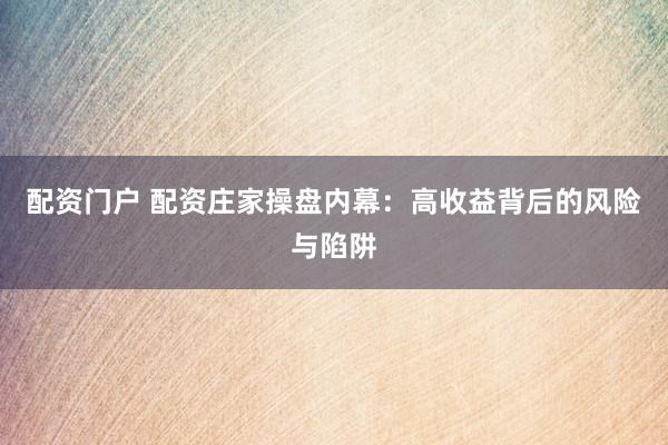 配资门户 配资庄家操盘内幕:高收益背后的风险与陷阱