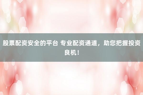 股票配资安全的平台 专业配资通道,助您把握投资良机!