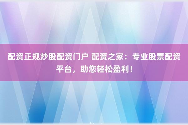 配资正规炒股配资门户 配资之家：专业股票配资平台，助您轻松盈利！