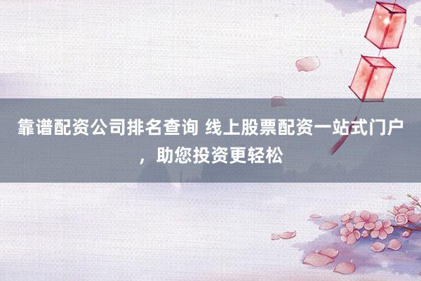 靠谱配资公司排名查询 线上股票配资一站式门户，助您投资更轻松