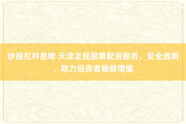 炒股杠杆是啥 天津正规股票配资服务，安全透明，助力投资者稳健增值