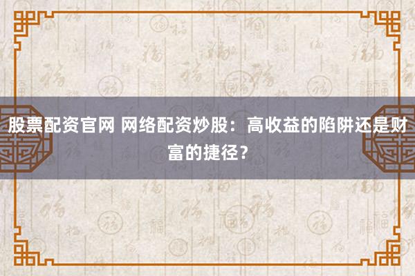 股票配资官网 网络配资炒股：高收益的陷阱还是财富的捷径？