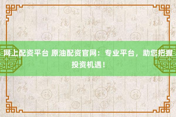 网上配资平台 原油配资官网：专业平台，助您把握投资机遇！