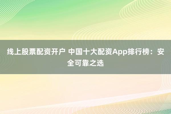 线上股票配资开户 中国十大配资App排行榜:安全可靠之选