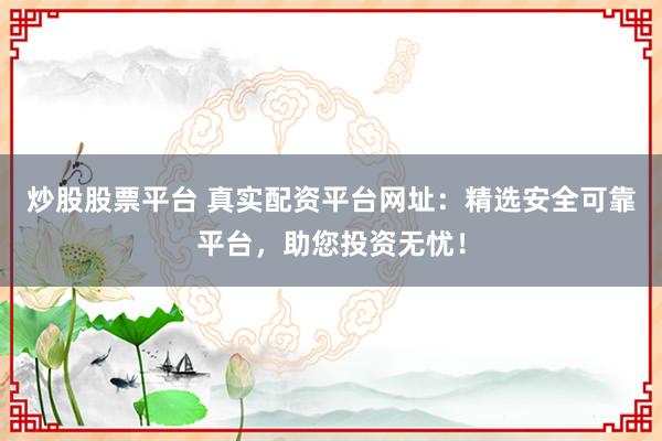 炒股股票平台 真实配资平台网址：精选安全可靠平台，助您投资无忧！