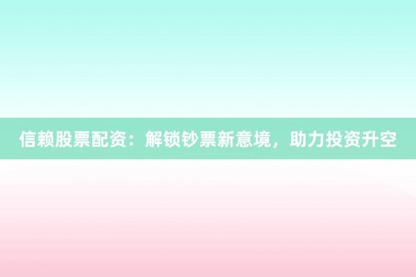 信赖股票配资:解锁钞票新意境,助力投资升空