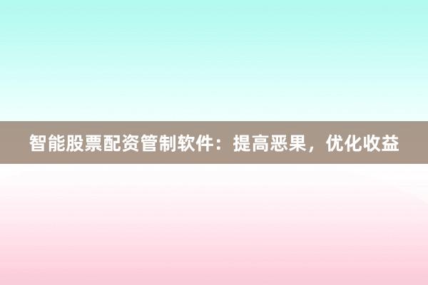 智能股票配资管制软件:提高恶果,优化收益