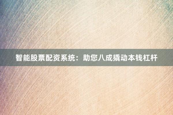 智能股票配资系统:助您八成撬动本钱杠杆