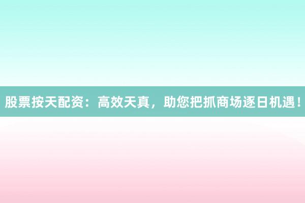 股票按天配资：高效天真，助您把抓商场逐日机遇！