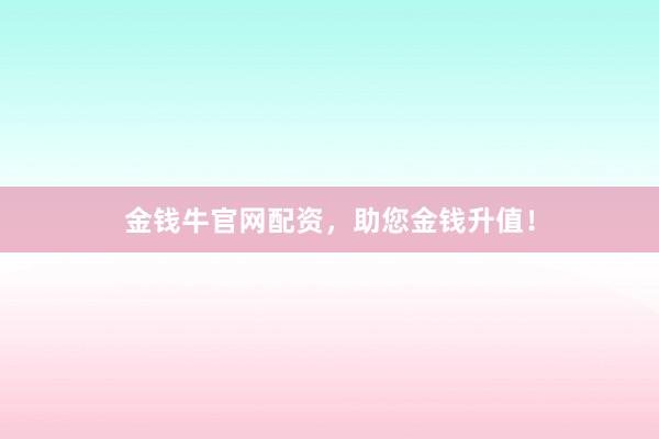 金钱牛官网配资,助您金钱升值!