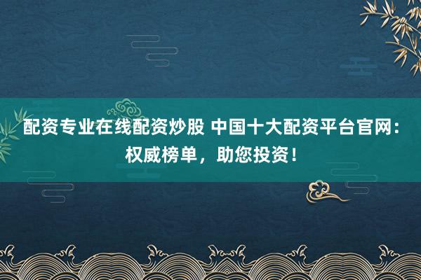 配资专业在线配资炒股 中国十大配资平台官网：权威榜单，助您投资！