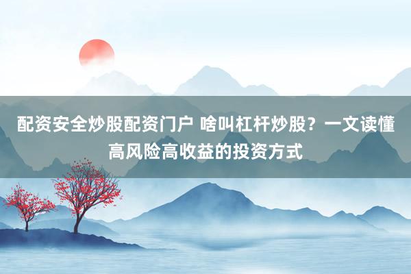 配资安全炒股配资门户 啥叫杠杆炒股？一文读懂高风险高收益的投资方式