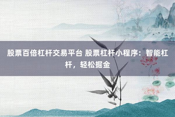 股票百倍杠杆交易平台 股票杠杆小程序：智能杠杆，轻松掘金
