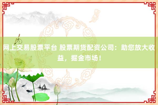 网上交易股票平台 股票期货配资公司：助您放大收益，掘金市场！