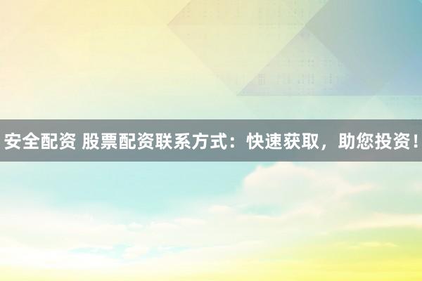 安全配资 股票配资联系方式:快速获取,助您投资!