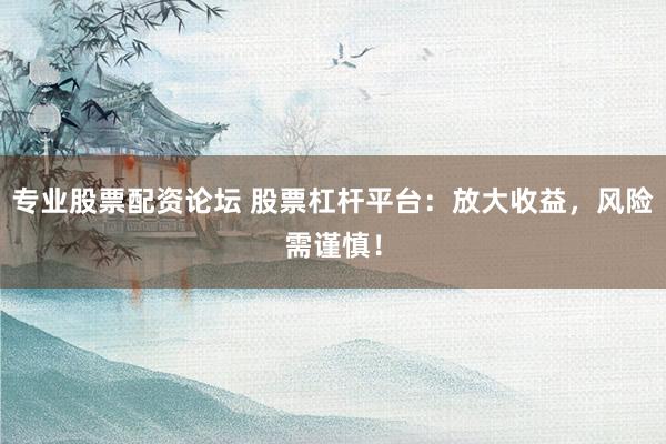 专业股票配资论坛 股票杠杆平台:放大收益,风险需谨慎!