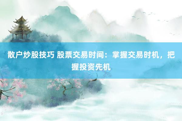 散户炒股技巧 股票交易时间：掌握交易时机，把握投资先机