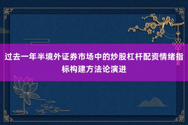过去一年半境外证券市场中的炒股杠杆配资情绪指标构建方法论演进