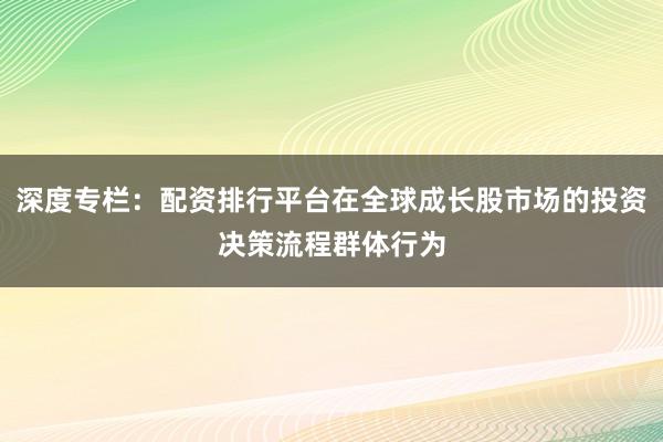 深度专栏:配资排行平台在全球成长股市场的投资决策流程群体行为