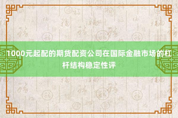 1000元起配的期货配资公司在国际金融市场的杠杆结构稳定性评