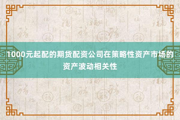1000元起配的期货配资公司在策略性资产市场的资产波动相关性