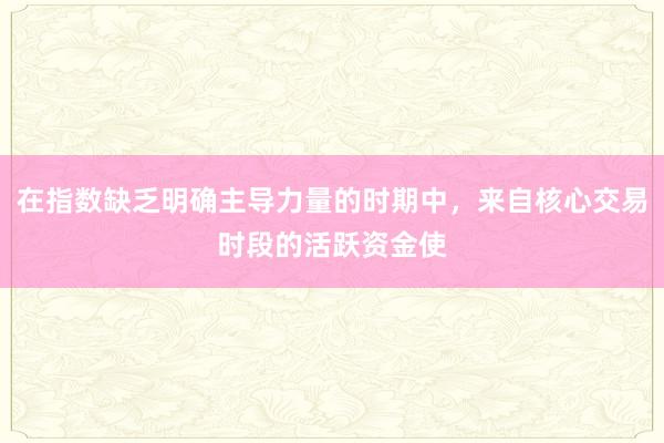 在指数缺乏明确主导力量的时期中,来自核心交易时段的活跃资金使