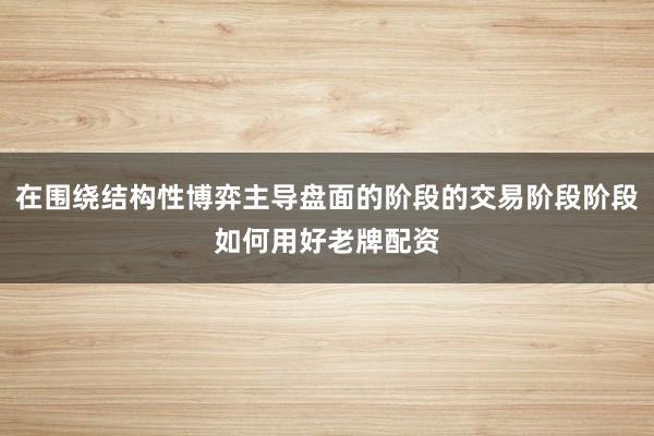 在围绕结构性博弈主导盘面的阶段的交易阶段阶段如何用好老牌配资