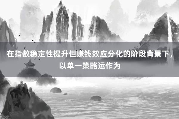 在指数稳定性提升但赚钱效应分化的阶段背景下,以单一策略运作为