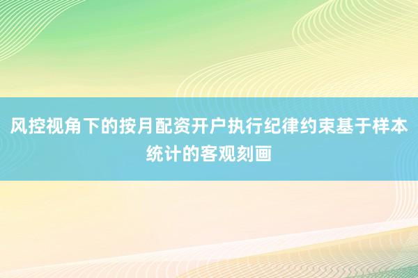 风控视角下的按月配资开户执行纪律约束基于样本统计的客观刻画