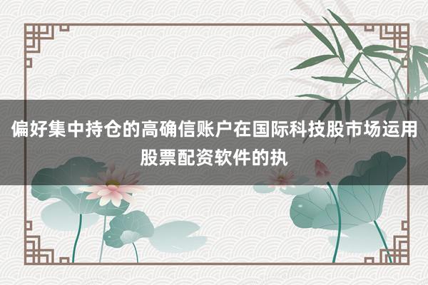 偏好集中持仓的高确信账户在国际科技股市场运用股票配资软件的执