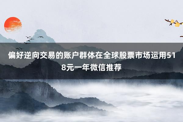 偏好逆向交易的账户群体在全球股票市场运用518元一年微信推荐