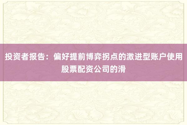 投资者报告:偏好提前博弈拐点的激进型账户使用股票配资公司的滑
