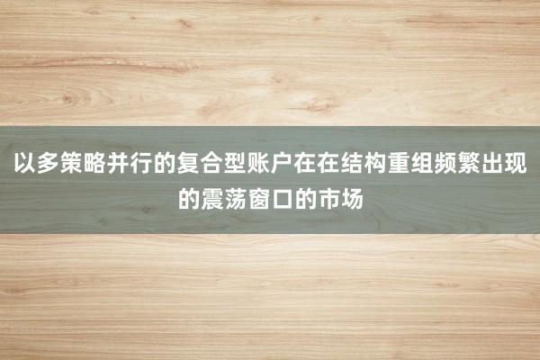 以多策略并行的复合型账户在在结构重组频繁出现的震荡窗口的市场