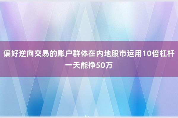 偏好逆向交易的账户群体在内地股市运用10倍杠杆一天能挣50万