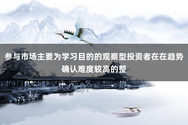 参与市场主要为学习目的的观察型投资者在在趋势确认难度较高的整