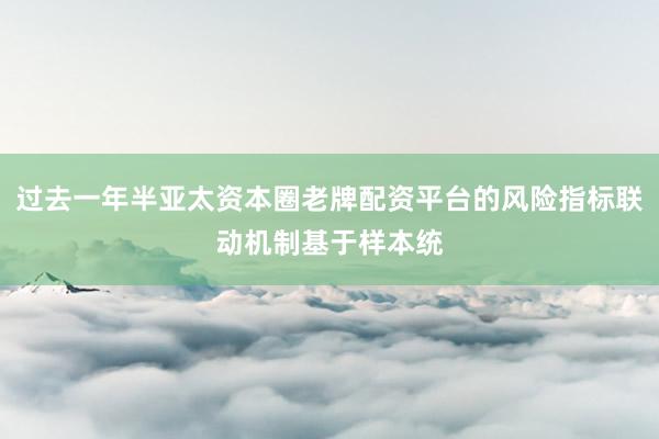 过去一年半亚太资本圈老牌配资平台的风险指标联动机制基于样本统