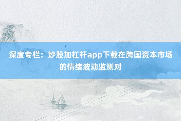 深度专栏：炒股加杠杆app下载在跨国资本市场的情绪波动监测对